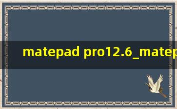 matepad pro12.6_matepad pro12.6价格